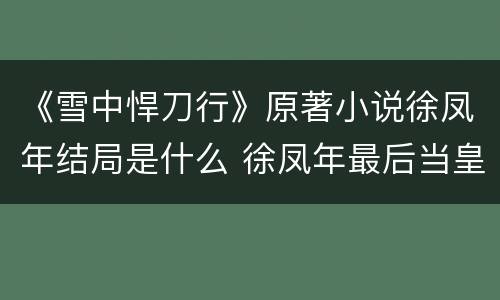 《雪中悍刀行》原著小说徐凤年结局是什么 徐凤年最后当皇帝了吗