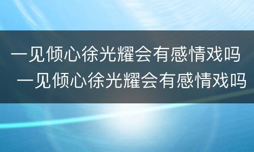 一见倾心徐光耀会有感情戏吗 一见倾心徐光耀会有感情戏吗知乎