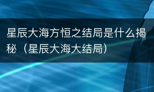 星辰大海方恒之结局是什么揭秘（星辰大海大结局）
