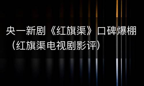 央一新剧《红旗渠》口碑爆棚（红旗渠电视剧影评）