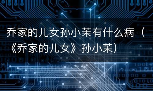 乔家的儿女孙小茉有什么病（《乔家的儿女》孙小茉）