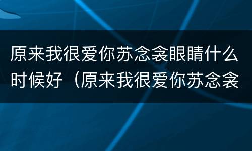 原来我很爱你苏念衾眼睛什么时候好（原来我很爱你苏念衾的眼角膜是谁的）