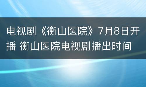 电视剧《衡山医院》7月8日开播 衡山医院电视剧播出时间