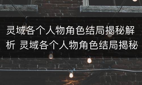 灵域各个人物角色结局揭秘解析 灵域各个人物角色结局揭秘解析