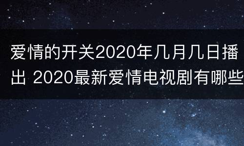爱情的开关2020年几月几日播出 2020最新爱情电视剧有哪些?
