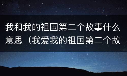 我和我的祖国第二个故事什么意思（我爱我的祖国第二个故事是什么意思）