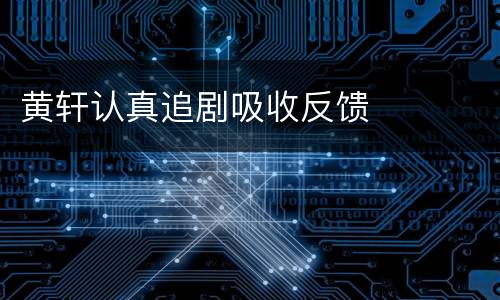 黄轩认真追剧吸收反馈