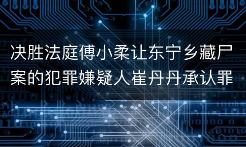 决胜法庭傅小柔让东宁乡藏尸案的犯罪嫌疑人崔丹丹承认罪行