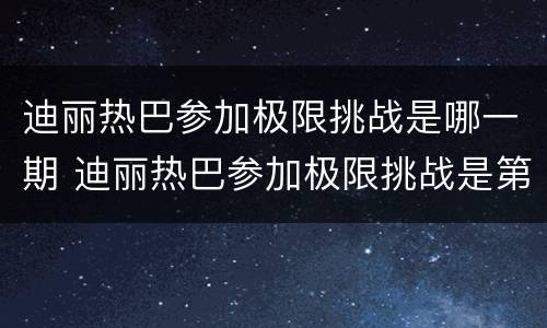 迪丽热巴参加极限挑战是哪一期 迪丽热巴参加极限挑战是第几季