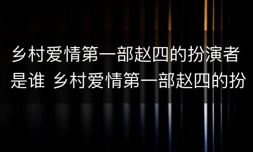 乡村爱情第一部赵四的扮演者是谁 乡村爱情第一部赵四的扮演者在哪儿呢