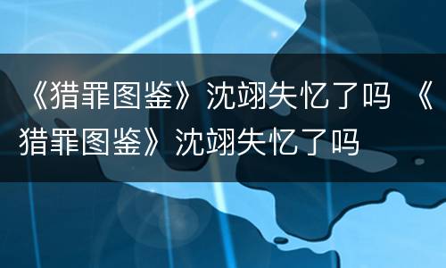《猎罪图鉴》沈翊失忆了吗 《猎罪图鉴》沈翊失忆了吗