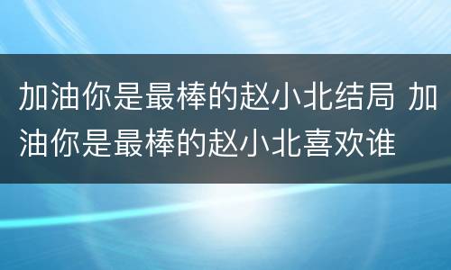 加油你是最棒的赵小北结局 加油你是最棒的赵小北喜欢谁