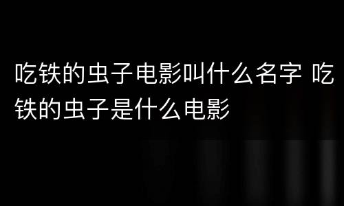 吃铁的虫子电影叫什么名字 吃铁的虫子是什么电影
