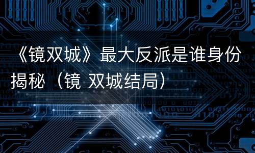 《镜双城》最大反派是谁身份揭秘（镜 双城结局）