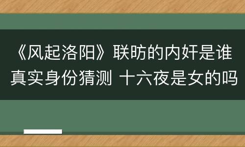 《风起洛阳》联昉的内奸是谁真实身份猜测 十六夜是女的吗