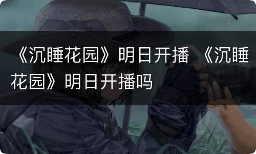 《沉睡花园》明日开播 《沉睡花园》明日开播吗
