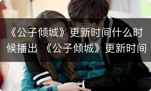 《公子倾城》更新时间什么时候播出 《公子倾城》更新时间什么时候播出的