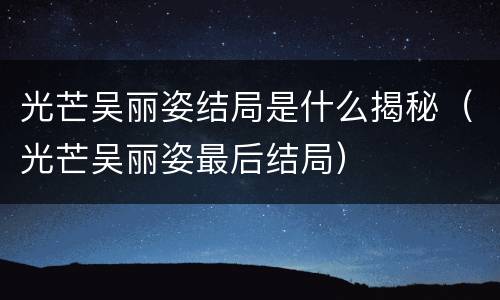 光芒吴丽姿结局是什么揭秘（光芒吴丽姿最后结局）