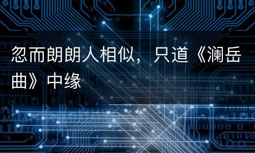 忽而朗朗人相似，只道《澜岳曲》中缘