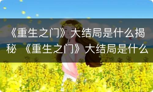 《重生之门》大结局是什么揭秘 《重生之门》大结局是什么揭秘的