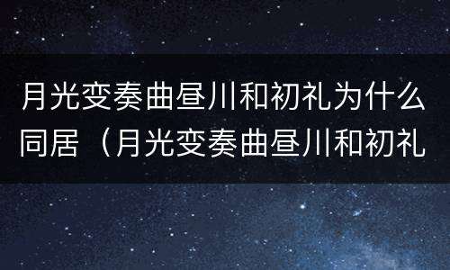 月光变奏曲昼川和初礼为什么同居（月光变奏曲昼川和初礼什么时候在一起）