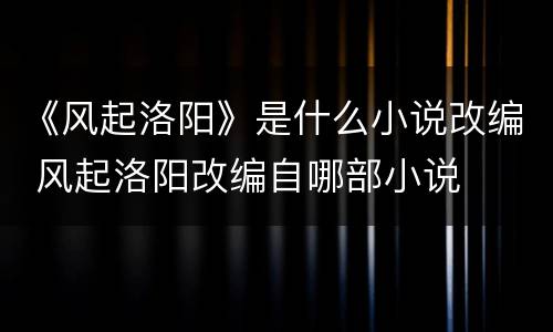 《风起洛阳》是什么小说改编 风起洛阳改编自哪部小说