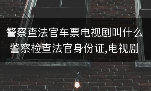 警察查法官车票电视剧叫什么 警察检查法官身份证,电视剧