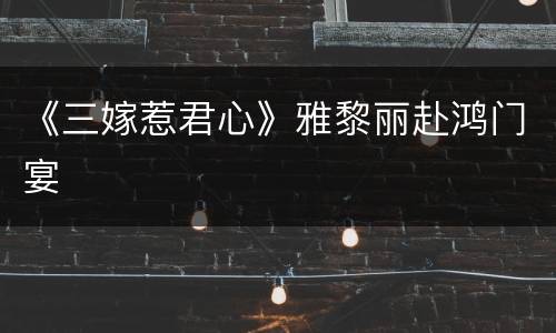 《三嫁惹君心》雅黎丽赴鸿门宴