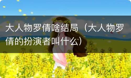 大人物罗倩啥结局（大人物罗倩的扮演者叫什么）