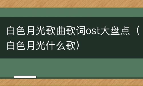 白色月光歌曲歌词ost大盘点（白色月光什么歌）
