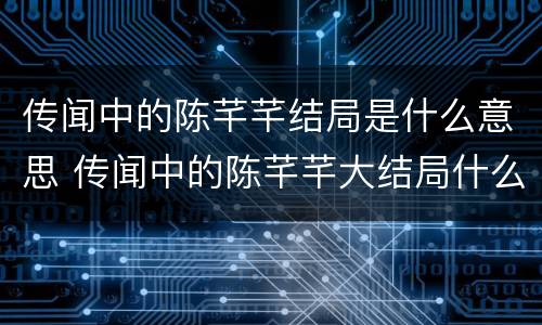 传闻中的陈芊芊结局是什么意思 传闻中的陈芊芊大结局什么意思