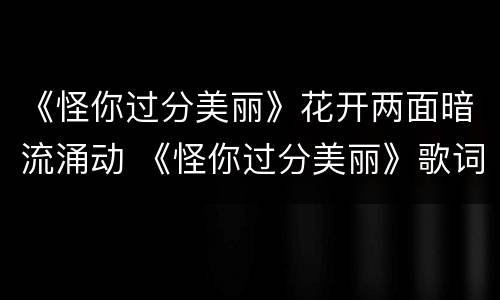 《怪你过分美丽》花开两面暗流涌动 《怪你过分美丽》歌词