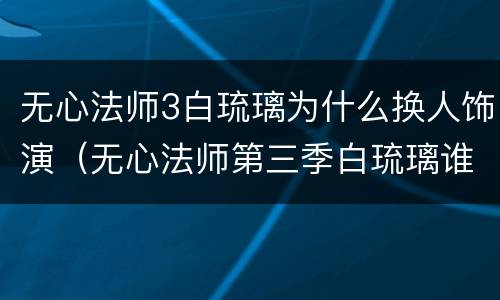 无心法师3白琉璃为什么换人饰演（无心法师第三季白琉璃谁演）