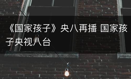 《国家孩子》央八再播 国家孩子央视八台