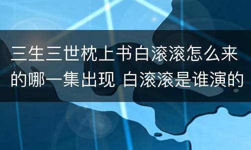 三生三世枕上书白滚滚怎么来的哪一集出现 白滚滚是谁演的