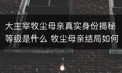 大主宰牧尘母亲真实身份揭秘等级是什么 牧尘母亲结局如何