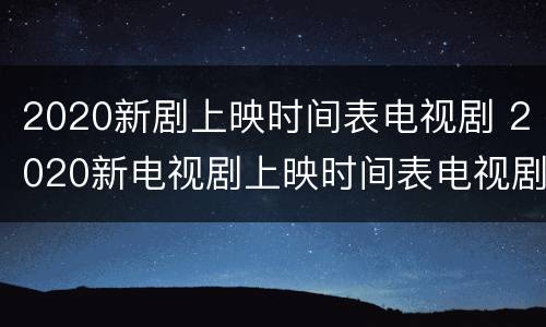 2020新剧上映时间表电视剧 2020新电视剧上映时间表电视剧