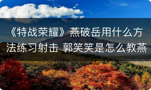 《特战荣耀》燕破岳用什么方法练习射击 郭笑笑是怎么教燕破岳的