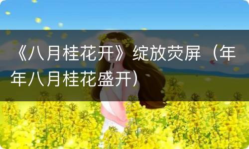 《八月桂花开》绽放荧屏（年年八月桂花盛开）