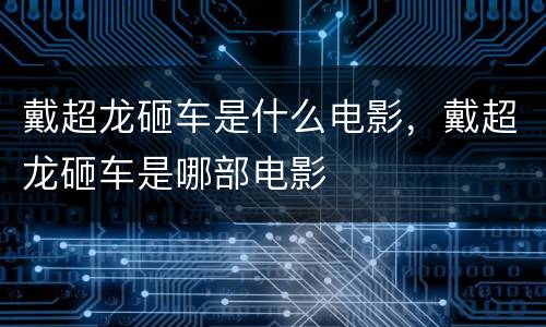 戴超龙砸车是什么电影，戴超龙砸车是哪部电影