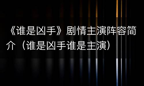 《谁是凶手》剧情主演阵容简介（谁是凶手谁是主演）