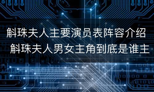 斛珠夫人主要演员表阵容介绍 斛珠夫人男女主角到底是谁主演