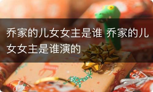 乔家的儿女女主是谁 乔家的儿女女主是谁演的