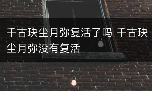 千古玦尘月弥复活了吗 千古玦尘月弥没有复活
