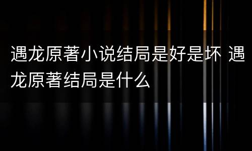 遇龙原著小说结局是好是坏 遇龙原著结局是什么