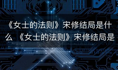 《女士的法则》宋修结局是什么 《女士的法则》宋修结局是什么样的