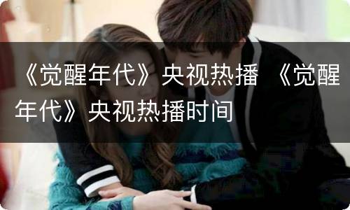 《觉醒年代》央视热播 《觉醒年代》央视热播时间