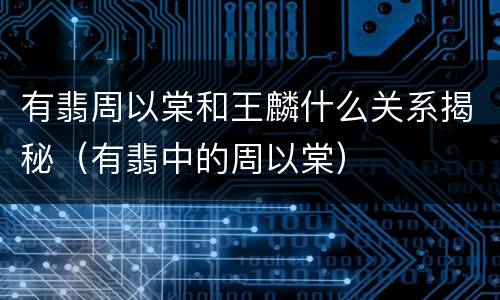 有翡周以棠和王麟什么关系揭秘（有翡中的周以棠）