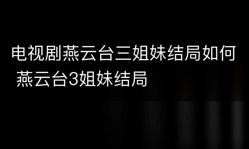 电视剧燕云台三姐妹结局如何 燕云台3姐妹结局