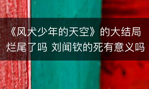 《风犬少年的天空》的大结局烂尾了吗 刘闻钦的死有意义吗？